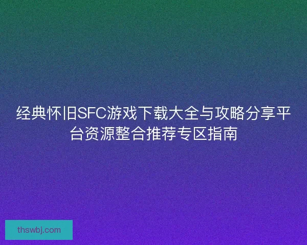 经典怀旧SFC游戏下载大全与攻略分享平台资源整合推荐专区指南