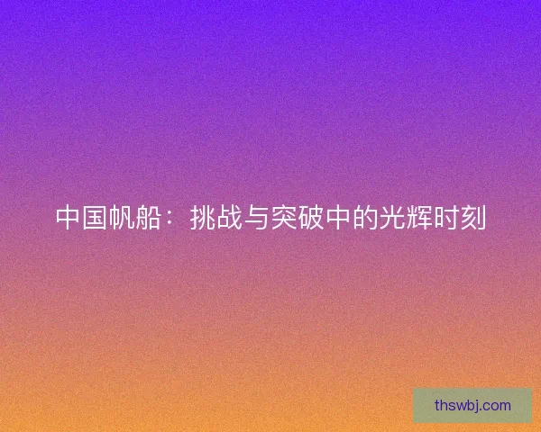 中国帆船：挑战与突破中的光辉时刻