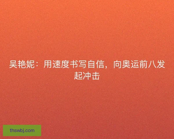吴艳妮：用速度书写自信，向奥运前八发起冲击