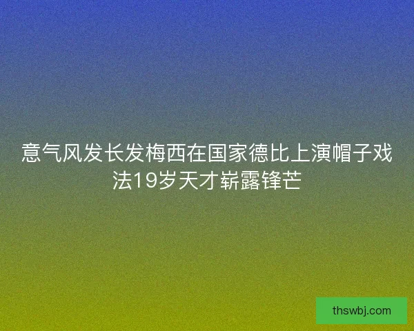 意气风发长发梅西在国家德比上演帽子戏法19岁天才崭露锋芒
