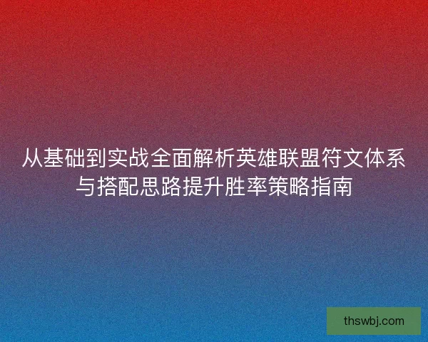 从基础到实战全面解析英雄联盟符文体系与搭配思路提升胜率策略指南