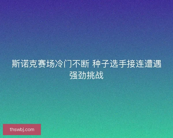 斯诺克赛场冷门不断 种子选手接连遭遇强劲挑战
