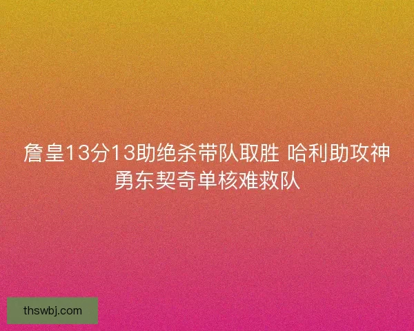 詹皇13分13助绝杀带队取胜 哈利助攻神勇东契奇单核难救队