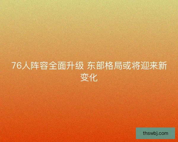 76人阵容全面升级 东部格局或将迎来新变化