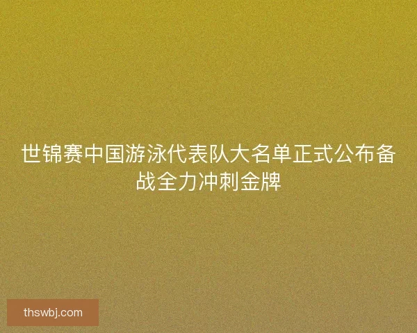 世锦赛中国游泳代表队大名单正式公布备战全力冲刺金牌