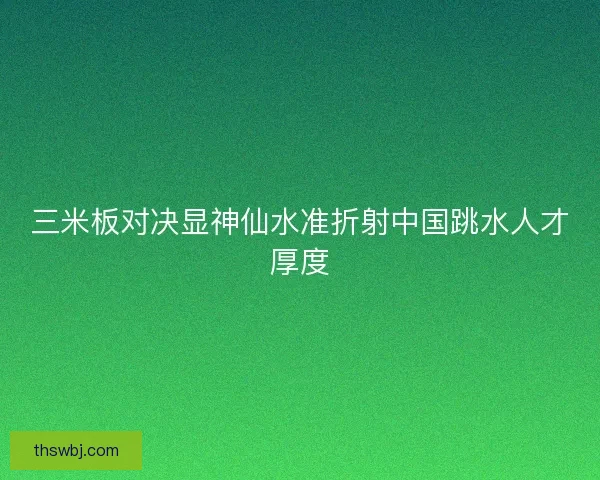 三米板对决显神仙水准折射中国跳水人才厚度