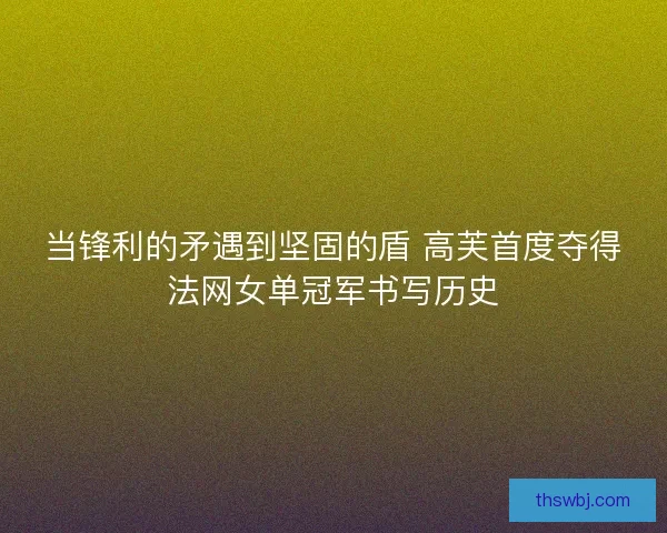 当锋利的矛遇到坚固的盾 高芙首度夺得法网女单冠军书写历史