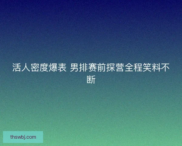 活人密度爆表 男排赛前探营全程笑料不断