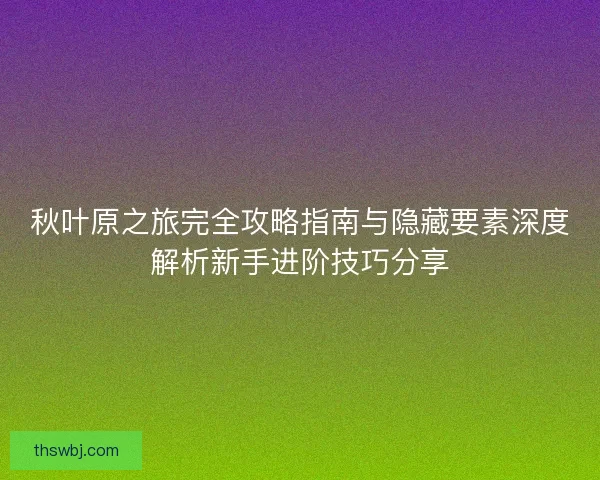 秋叶原之旅完全攻略指南与隐藏要素深度解析新手进阶技巧分享