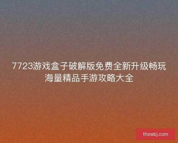 7723游戏盒子破解版免费全新升级畅玩海量精品手游攻略大全
