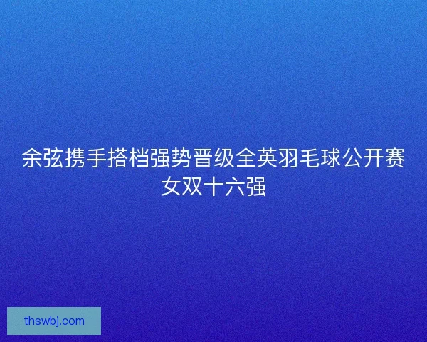 余弦携手搭档强势晋级全英羽毛球公开赛女双十六强