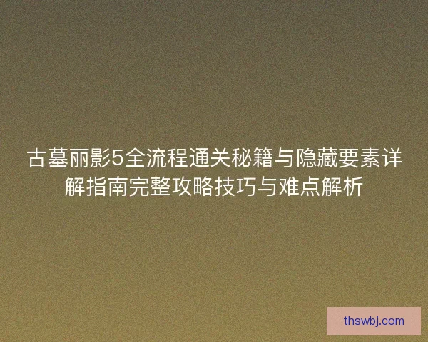 古墓丽影5全流程通关秘籍与隐藏要素详解指南完整攻略技巧与难点解析