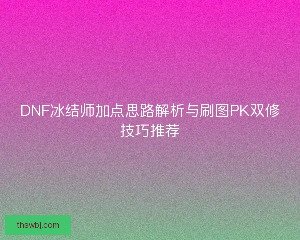 DNF冰结师加点思路解析与刷图PK双修技巧推荐 DNF冰结师加点思路解析与刷图PK双修技巧推荐