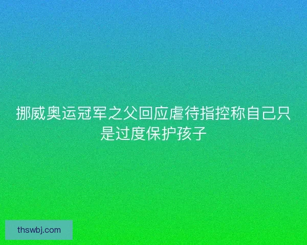 挪威奥运冠军之父回应虐待指控称自己只是过度保护孩子