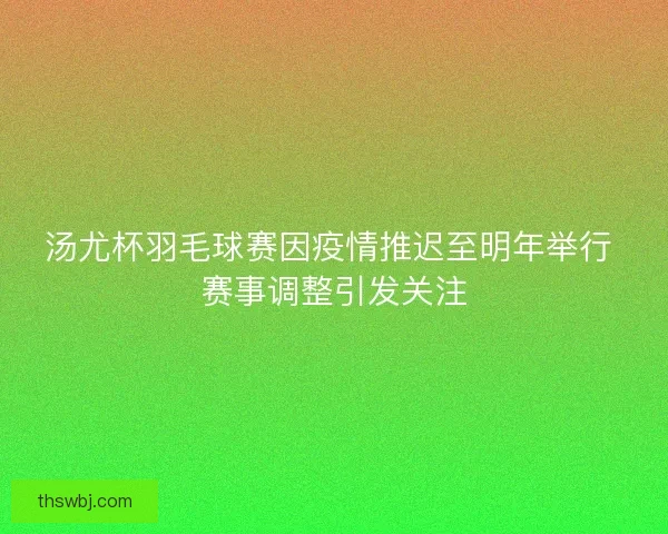 汤尤杯羽毛球赛因疫情推迟至明年举行 赛事调整引发关注 汤尤杯羽毛球赛因疫情推迟至明年举行 赛事调整引发关注