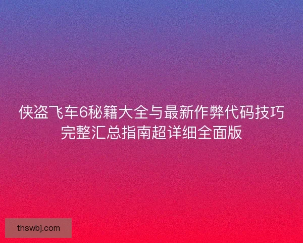 侠盗飞车6秘籍大全与最新作弊代码技巧完整汇总指南超详细全面版