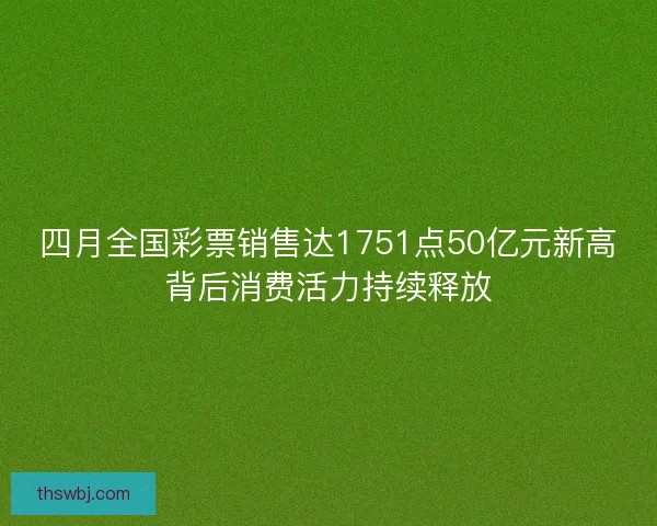 四月全国彩票销售达1751点50亿元新高背后消费活力持续释放