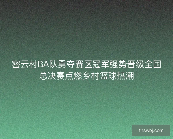 密云村BA队勇夺赛区冠军强势晋级全国总决赛点燃乡村篮球热潮