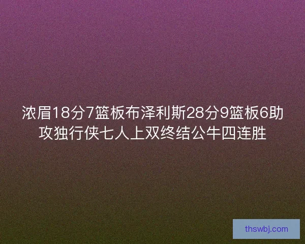 浓眉18分7篮板布泽利斯28分9篮板6助攻独行侠七人上双终结公牛四连胜