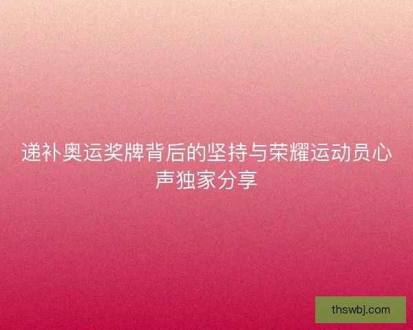 递补奥运奖牌背后的坚持与荣耀运动员心声独家分享