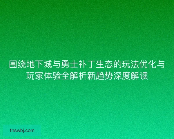 围绕地下城与勇士补丁生态的玩法优化与玩家体验全解析新趋势深度解读