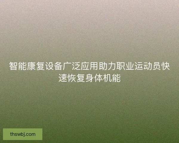 智能康复设备广泛应用助力职业运动员快速恢复身体机能
