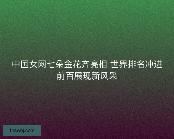 中国女网七朵金花齐亮相 世界排名冲进前百展现新风采