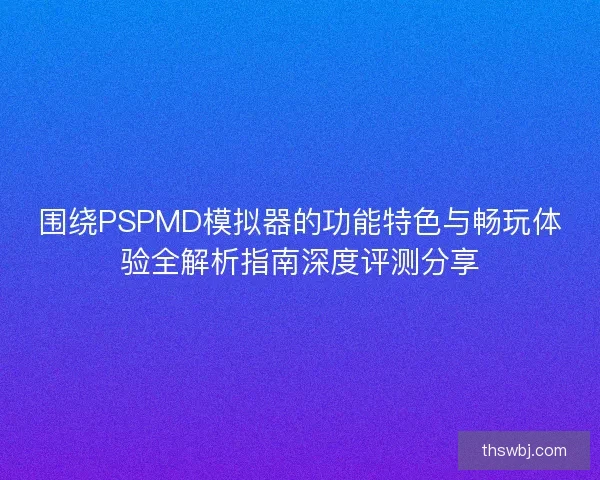 围绕PSPMD模拟器的功能特色与畅玩体验全解析指南深度评测分享