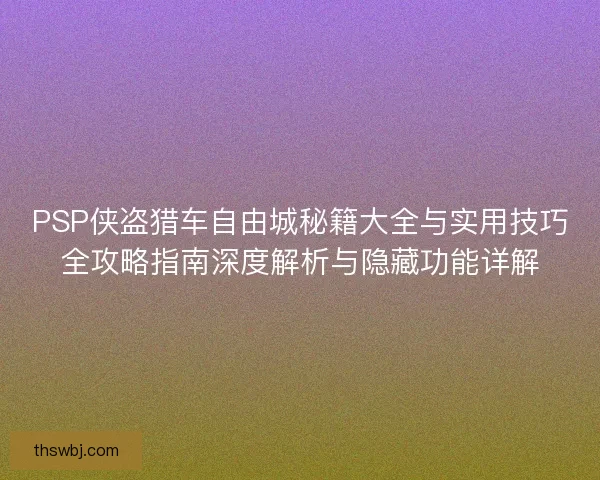 PSP侠盗猎车自由城秘籍大全与实用技巧全攻略指南深度解析与隐藏功能详解 PSP侠盗猎车自由城秘籍大全与实用技巧全攻略指南深度解析与隐藏功能详解